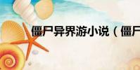 僵尸異界游小說(僵尸王異界游)