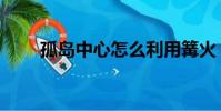 孤島中心怎么利用篝火(孤島中心)