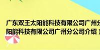 廣東雙王太陽能科技有限公司廣州分公司(關于廣東雙王太陽能科技有限公司廣州分公司介紹)
