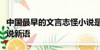 中國最早的文言志怪小說是什么西游記聊齋世說新語