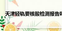 天津輕軌要核酸檢測報告嗎?(天津輕軌)