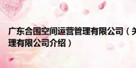 廣東合圍空間運營管理有限公司(關于廣東合圍空間運營管理有限公司介紹)