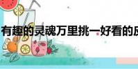 有趣的靈魂萬里挑一好看的皮囊千篇一律作文