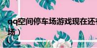 qq空間停車場游戲現在還有嗎(qq空間停車場)