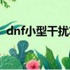 dnf小型干擾芯片用途（dnf小型干擾芯片）
