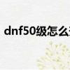dnf50級怎么升級快（dnf55級去哪升級快）