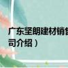 廣東堅朗建材銷售有限公司（關于廣東堅朗建材銷售有限公司介紹）
