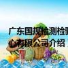 廣東國規檢測檢驗中心有限公司（關于廣東國規檢測檢驗中心有限公司介紹）