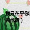 我只在乎你吉他譜指彈簡單版（我只在乎你 吉他譜）