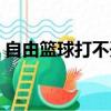 自由籃球打不開怎么回事（自由籃球打不開）