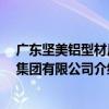 廣東堅美鋁型材廠 集團有限公司（關于廣東堅美鋁型材廠 集團有限公司介紹）