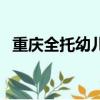 重慶全托幼兒園多少錢（重慶全托幼兒園）