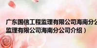 廣東國信工程監理有限公司海南分公司(關于廣東國信工程監理有限公司海南分公司介紹)