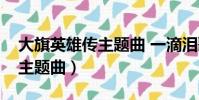 大旗英雄傳主題曲 一滴淚歌詞(大旗英雄傳主題曲)