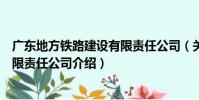 廣東地方鐵路建設有限責任公司(關于廣東地方鐵路建設有限責任公司介紹)