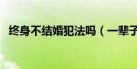 終身不結婚犯法嗎(一輩子不結婚犯法嗎)