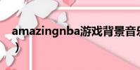 amazingnba游戲背景音樂(amazing nba)