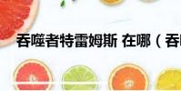 吞噬者特雷姆斯 在哪(吞噬者特雷姆斯)