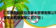 廣東國能股權投資基金管理有限公司(關于廣東國能股權投資基金管理有限公司介紹)