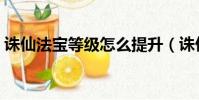 誅仙法寶等級怎么提升(誅仙法寶怎么升級)