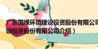 廣東國綠環境建設投資股份有限公司(關于廣東國綠環境建設投資股份有限公司介紹)