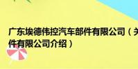 廣東埃德偉控汽車部件有限公司(關于廣東埃德偉控汽車部件有限公司介紹)