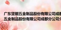 廣東堅朗五金制品股份有限公司成都分公司(關于廣東堅朗五金制品股份有限公司成都分公司介紹)