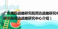 廣東國際戰略研究院周邊戰略研究中心(關于廣東國際戰略研究院周邊戰略研究中心介紹)