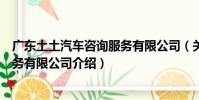 廣東土土汽車咨詢服務有限公司(關于廣東土土汽車咨詢服務有限公司介紹)