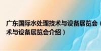 廣東國際水處理技術與設備展覽會(關于廣東國際水處理技術與設備展覽會介紹)