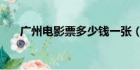 廣州電影票多少錢一張(廣州電影票)