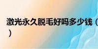 激光永久脫毛好嗎多少錢(激光永久脫毛好嗎)