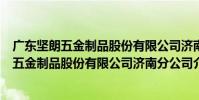 廣東堅朗五金制品股份有限公司濟南分公司(關于廣東堅朗五金制品股份有限公司濟南分公司介紹)