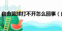自由籃球打不開怎么回事(自由籃球打不開)