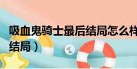 吸血鬼騎士最后結局怎么樣(吸血鬼騎士最后結局)