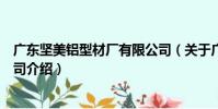 廣東堅美鋁型材廠有限公司(關于廣東堅美鋁型材廠有限公司介紹)