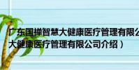 廣東國禪智慧大健康醫療管理有限公司(關于廣東國禪智慧大健康醫療管理有限公司介紹)