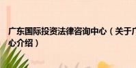 廣東國際投資法律咨詢中心(關于廣東國際投資法律咨詢中心介紹)