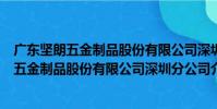 廣東堅朗五金制品股份有限公司深圳分公司(關于廣東堅朗五金制品股份有限公司深圳分公司介紹)
