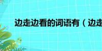 邊走邊看的詞語有(邊走邊看的詞語)
