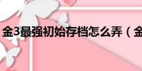金3最強初始存檔怎么弄(金3最強初始存檔)