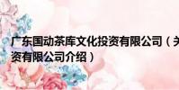 廣東國動茶庫文化投資有限公司(關于廣東國動茶庫文化投資有限公司介紹)