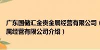 廣東國儲匯金貴金屬經營有限公司(關于廣東國儲匯金貴金屬經營有限公司介紹)