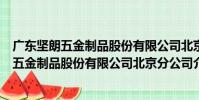 廣東堅朗五金制品股份有限公司北京分公司(關于廣東堅朗五金制品股份有限公司北京分公司介紹)