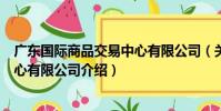 廣東國際商品交易中心有限公司(關于廣東國際商品交易中心有限公司介紹)
