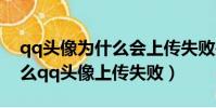 qq頭像為什么會上傳失敗是什么原因(為什么qq頭像上傳失敗)