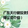 廣東天行健投資集團有限公司（關于廣東天行健投資集團有限公司介紹）