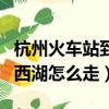 杭州火車站到西湖怎么走最快（杭州火車站到西湖怎么走）