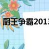 廚王爭霸2013（關于廚王爭霸2013的簡介）