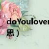 doYouloveme（DOYOULOVEME是什么意思）